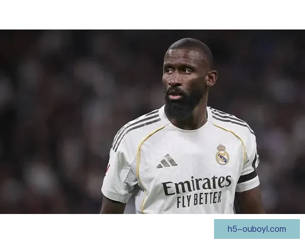 吕迪格：皇马风格激进又稳健