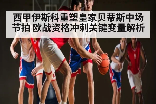 西甲伊斯科重塑皇家贝蒂斯中场节拍 欧战资格冲刺关键变量解析