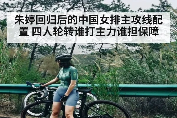 朱婷回归后的中国女排主攻线配置 四人轮转谁打主力谁担保障